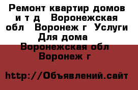 Ремонт квартир домов и т.д - Воронежская обл., Воронеж г. Услуги » Для дома   . Воронежская обл.,Воронеж г.